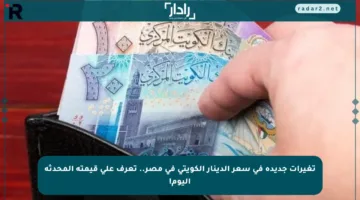 تغيرات جديدة في سعر الدينار الكويتي في مصر.. تعرف على قيمته المحدثة اليوم!